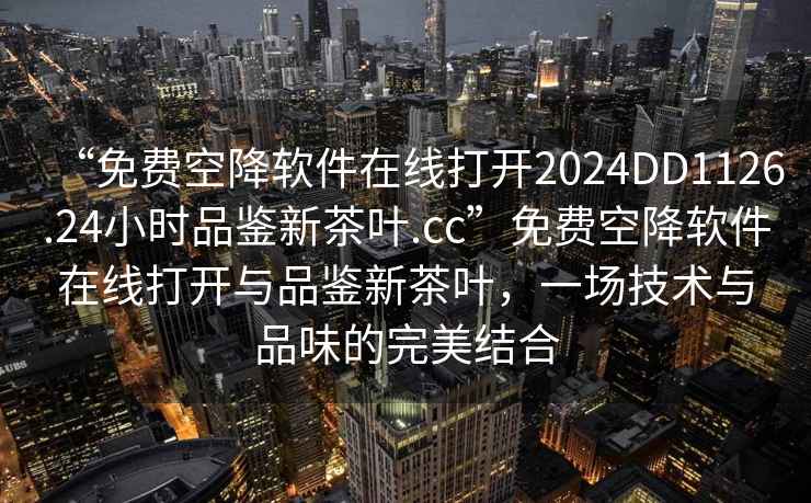 “免費空降軟件在線打開2024DD1126.24小時品鑒新茶葉.cc”免費空降軟件在線打開與品鑒新茶葉，一場技術與品味的完美結合