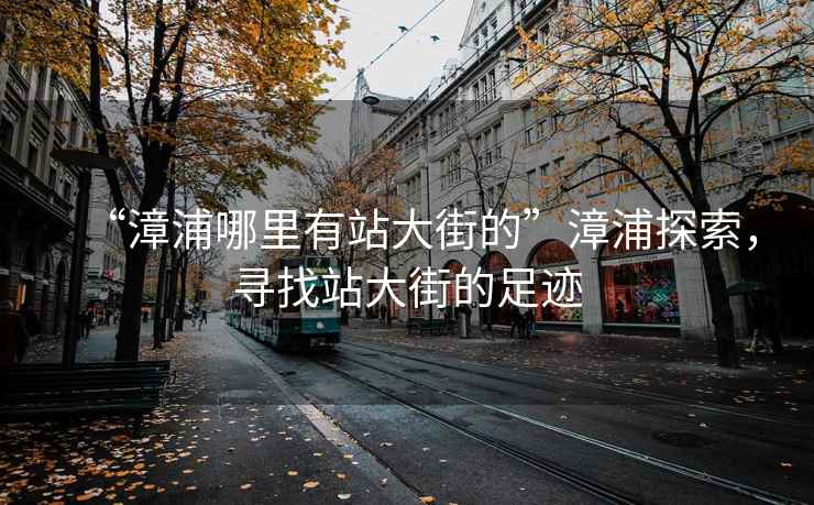 “漳浦哪里有站大街的”漳浦探索，尋找站大街的足跡