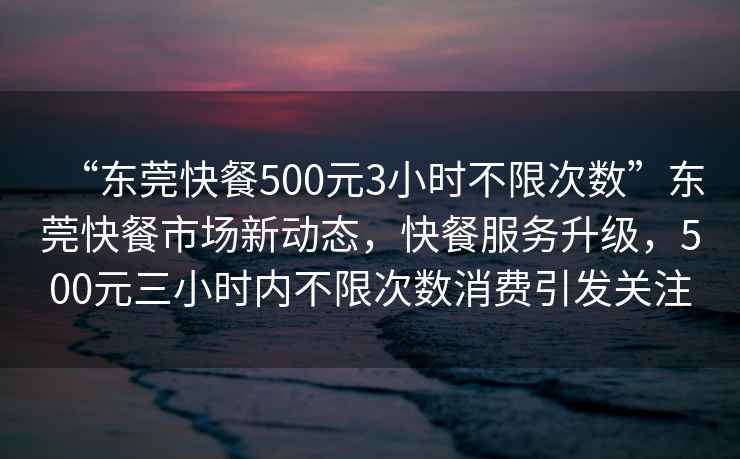 “東莞快餐500元3小時(shí)不限次數(shù)”東莞快餐市場(chǎng)新動(dòng)態(tài)，快餐服務(wù)升級(jí)，500元三小時(shí)內(nèi)不限次數(shù)消費(fèi)引發(fā)關(guān)注