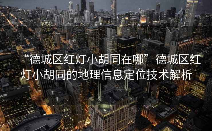 “德城區(qū)紅燈小胡同在哪”德城區(qū)紅燈小胡同的地理信息定位技術(shù)解析