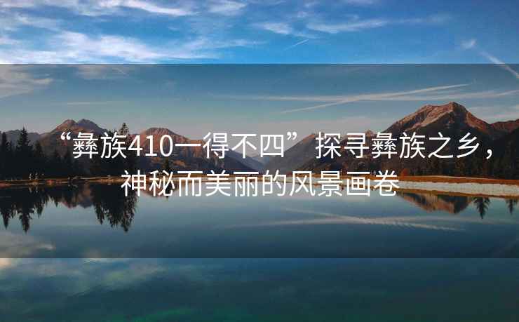 “彝族410一得不四”探尋彝族之鄉，神秘而美麗的風景畫卷