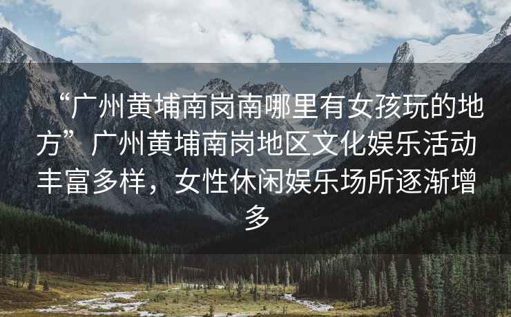 “廣州黃埔南崗南哪里有女孩玩的地方”廣州黃埔南崗地區(qū)文化娛樂活動豐富多樣，女性休閑娛樂場所逐漸增多