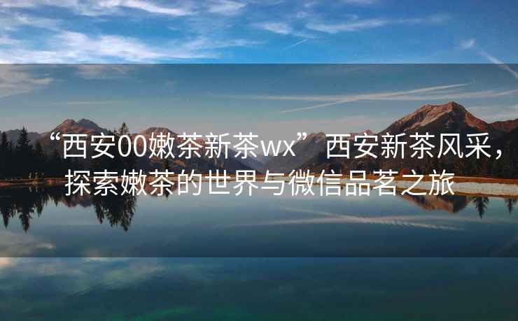 “西安00嫩茶新茶wx”西安新茶風采，探索嫩茶的世界與微信品茗之旅