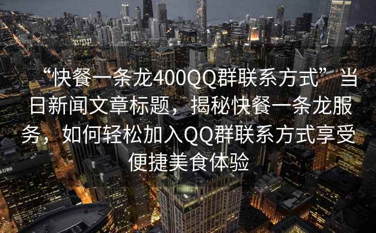 “快餐一條龍400QQ群聯(lián)系方式”當(dāng)日新聞文章標(biāo)題，揭秘快餐一條龍服務(wù)，如何輕松加入QQ群聯(lián)系方式享受便捷美食體驗(yàn)