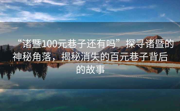 “諸暨100元巷子還有嗎”探尋諸暨的神秘角落，揭秘消失的百元巷子背后的故事