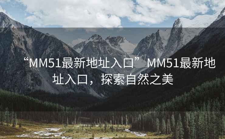 “MM51最新地址入口”MM51最新地址入口，探索自然之美