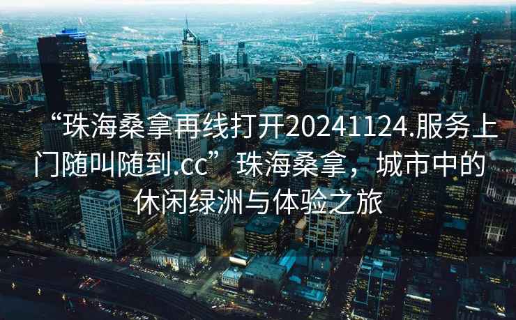 “珠海桑拿再線打開20241124.服務上門隨叫隨到.cc”珠海桑拿，城市中的休閑綠洲與體驗之旅