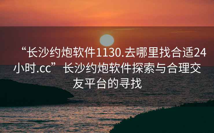 “長沙約炮軟件1130.去哪里找合適24小時.cc”長沙約炮軟件探索與合理交友平臺的尋找