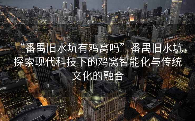 “番禺舊水坑有雞窩嗎”番禺舊水坑，探索現代科技下的雞窩智能化與傳統文化的融合