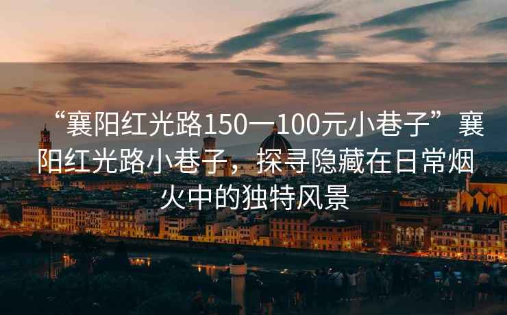 “襄陽紅光路150一100元小巷子”襄陽紅光路小巷子，探尋隱藏在日常煙火中的獨特風景
