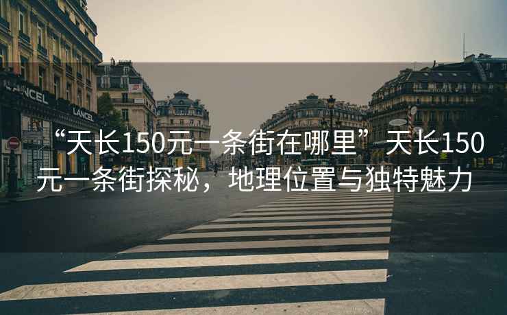 “天長150元一條街在哪里”天長150元一條街探秘，地理位置與獨特魅力