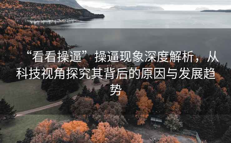“看看操逼”操逼現象深度解析，從科技視角探究其背后的原因與發展趨勢