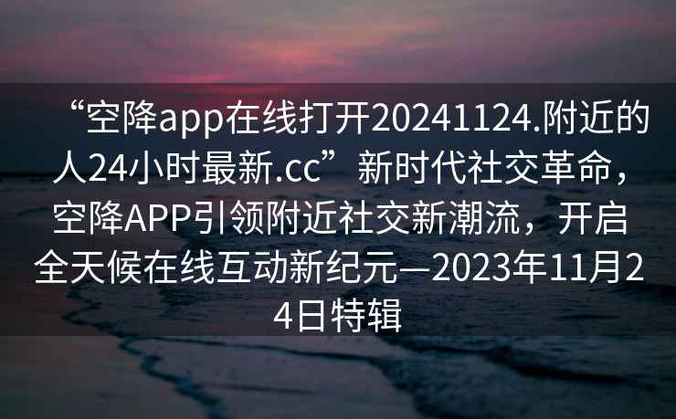 “空降app在線打開20241124.附近的人24小時最新.cc”新時代社交革命，空降APP引領附近社交新潮流，開啟全天候在線互動新紀元—2023年11月24日特輯