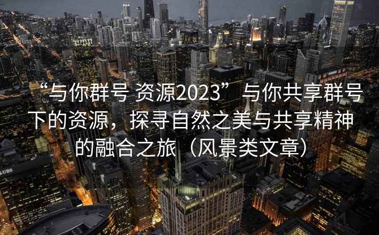 “與你群號 資源2023”與你共享群號下的資源，探尋自然之美與共享精神的融合之旅（風(fēng)景類文章）
