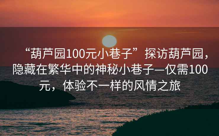 “葫蘆園100元小巷子”探訪葫蘆園，隱藏在繁華中的神秘小巷子—僅需100元，體驗不一樣的風情之旅