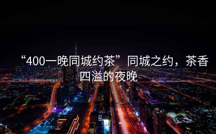 “400一晚同城約茶”同城之約，茶香四溢的夜晚