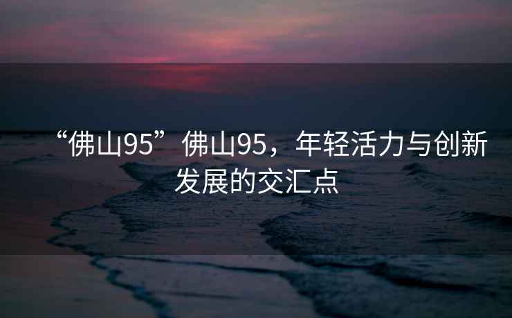 “佛山95”佛山95，年輕活力與創(chuàng)新發(fā)展的交匯點