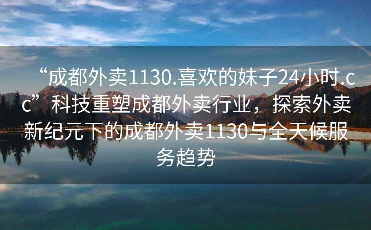 “成都外賣1130.喜歡的妹子24小時.cc”科技重塑成都外賣行業，探索外賣新紀元下的成都外賣1130與全天候服務趨勢
