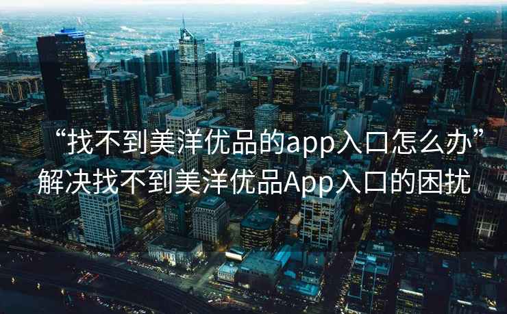 “找不到美洋優(yōu)品的app入口怎么辦”解決找不到美洋優(yōu)品App入口的困擾