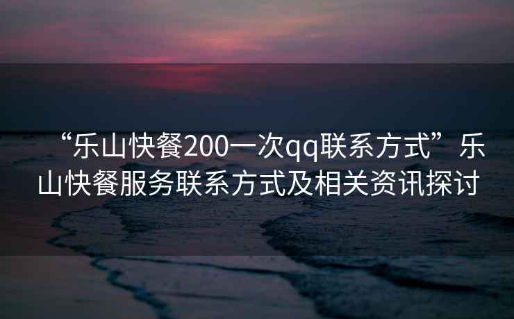 “樂山快餐200一次qq聯系方式”樂山快餐服務聯系方式及相關資訊探討