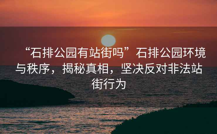 “石排公園有站街嗎”石排公園環(huán)境與秩序，揭秘真相，堅決反對非法站街行為