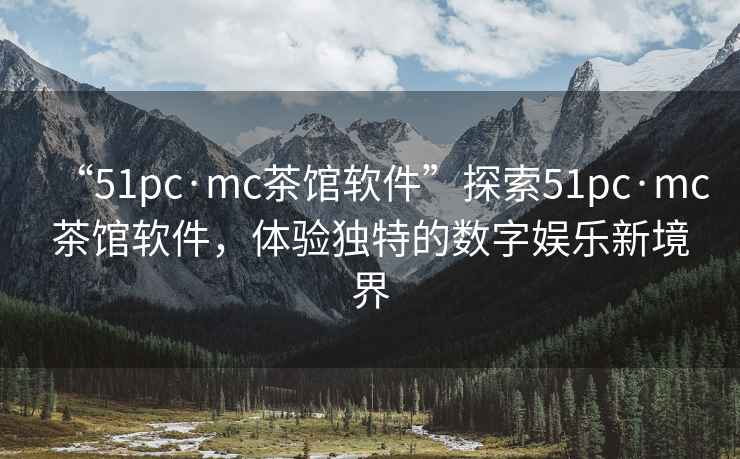 “51pc·mc茶館軟件”探索51pc·mc茶館軟件，體驗獨特的數字娛樂新境界