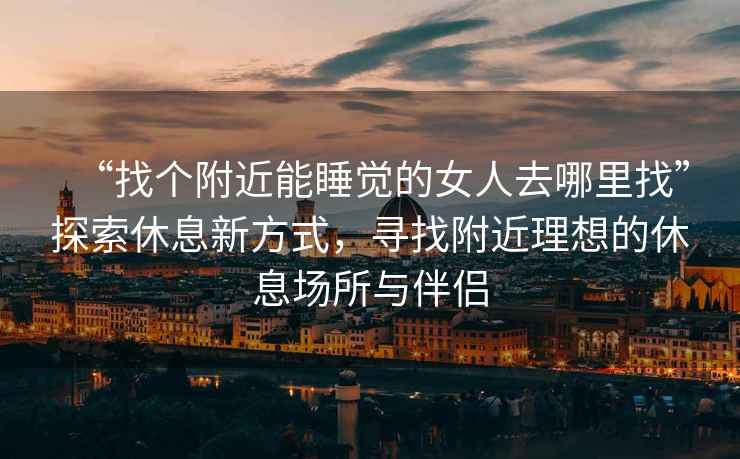 “找個附近能睡覺的女人去哪里找”探索休息新方式，尋找附近理想的休息場所與伴侶