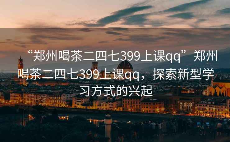 “鄭州喝茶二四七399上課qq”鄭州喝茶二四七399上課qq，探索新型學習方式的興起
