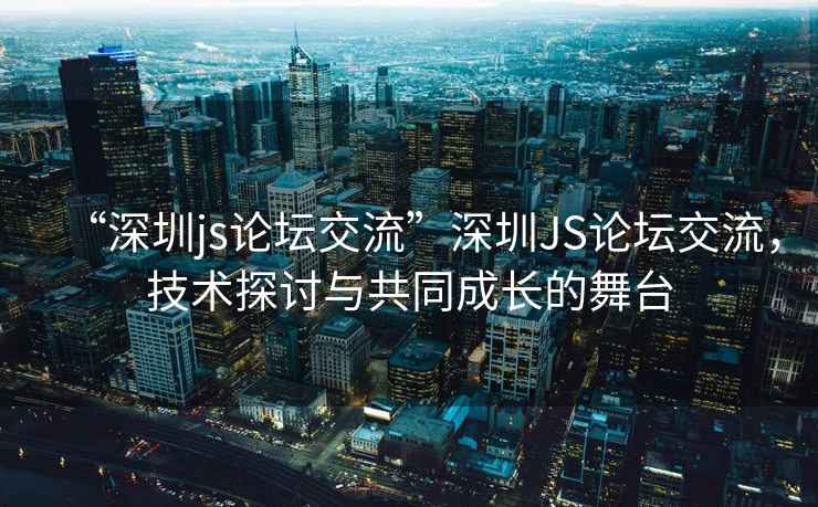 “深圳js論壇交流”深圳JS論壇交流，技術(shù)探討與共同成長的舞臺