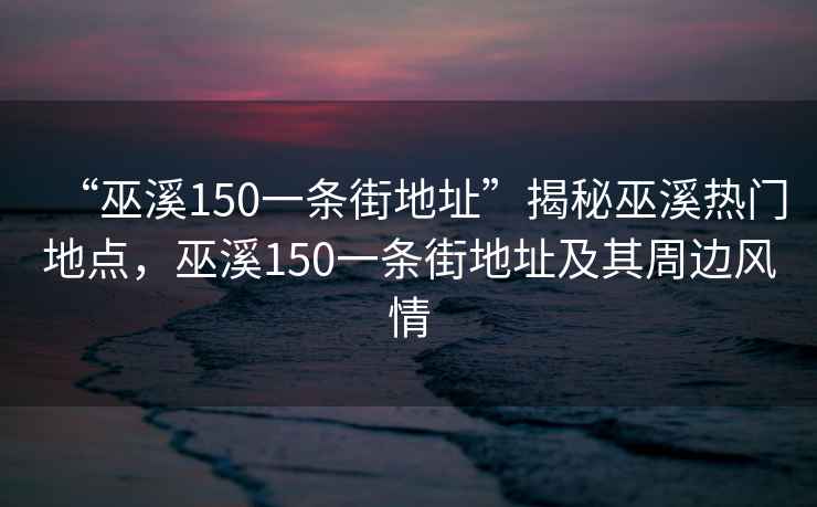 “巫溪150一條街地址”揭秘巫溪熱門地點，巫溪150一條街地址及其周邊風情