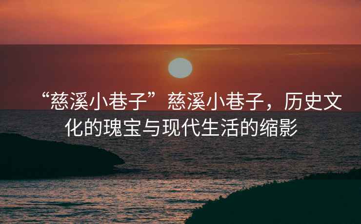 “慈溪小巷子”慈溪小巷子，歷史文化的瑰寶與現代生活的縮影