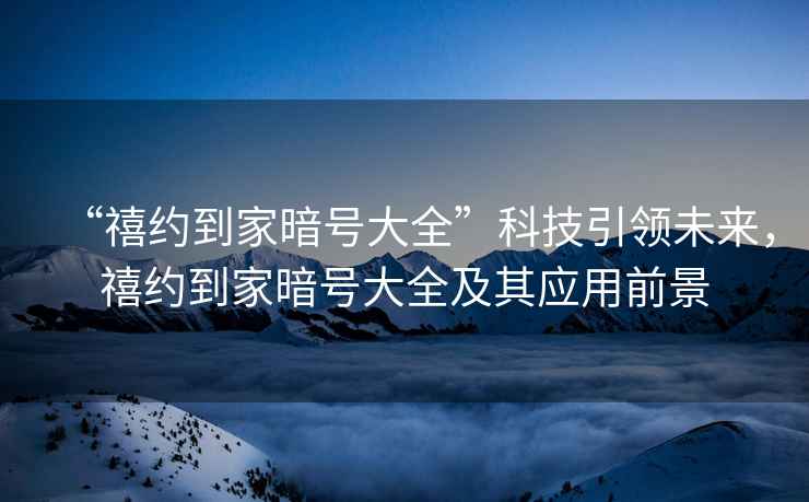 “禧約到家暗號大全”科技引領未來，禧約到家暗號大全及其應用前景