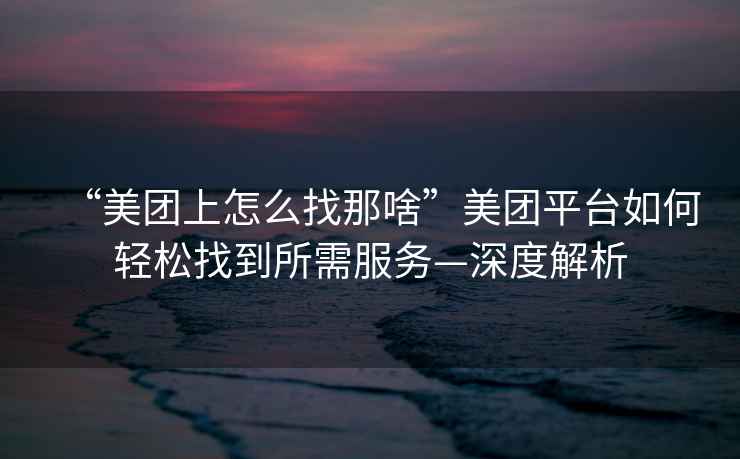 “美團上怎么找那啥”美團平臺如何輕松找到所需服務—深度解析