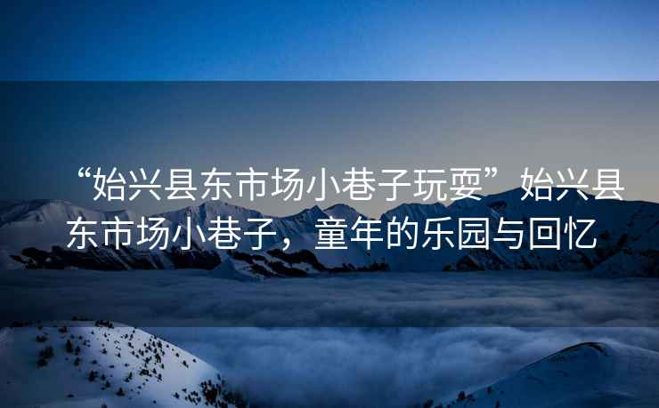 “始興縣東市場(chǎng)小巷子玩耍”始興縣東市場(chǎng)小巷子，童年的樂(lè)園與回憶