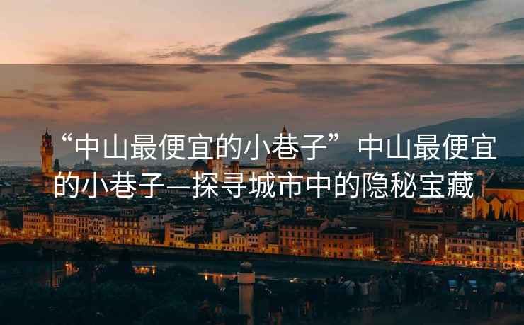 “中山最便宜的小巷子”中山最便宜的小巷子—探尋城市中的隱秘寶藏