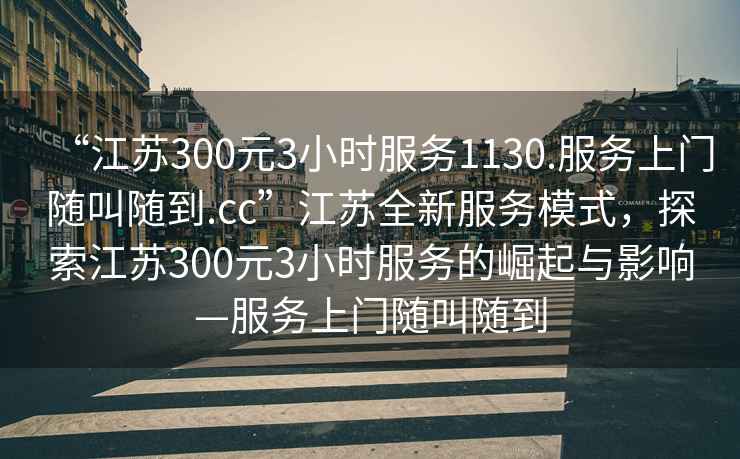 “江蘇300元3小時服務1130.服務上門隨叫隨到.cc”江蘇全新服務模式，探索江蘇300元3小時服務的崛起與影響—服務上門隨叫隨到