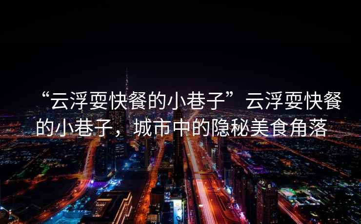 “云浮耍快餐的小巷子”云浮耍快餐的小巷子，城市中的隱秘美食角落