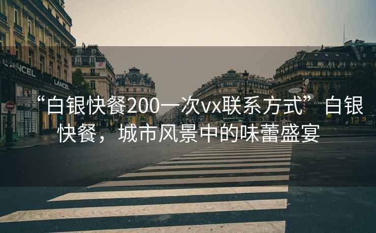 “白銀快餐200一次vx聯系方式”白銀快餐，城市風景中的味蕾盛宴
