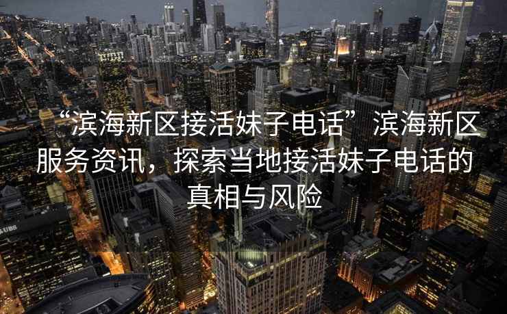 “濱海新區接活妹子電話”濱海新區服務資訊，探索當地接活妹子電話的真相與風險