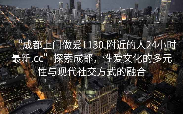 “成都上門(mén)做愛(ài)1130.附近的人24小時(shí)最新.cc”探索成都，性愛(ài)文化的多元性與現(xiàn)代社交方式的融合