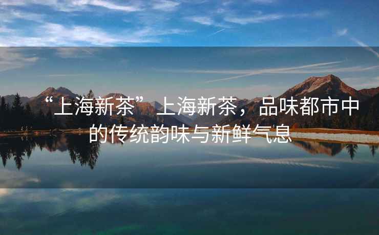 “上海新茶”上海新茶，品味都市中的傳統韻味與新鮮氣息