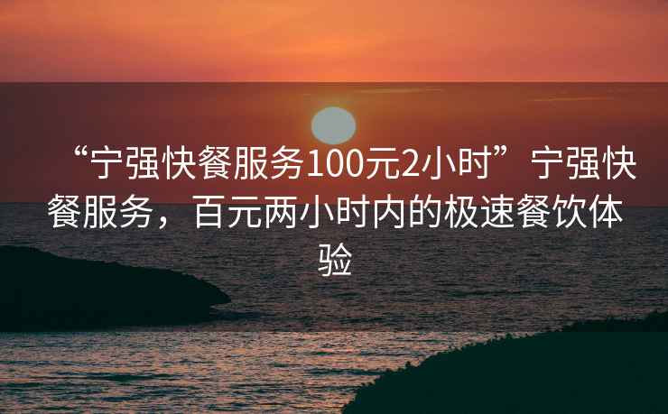 “寧強快餐服務100元2小時”寧強快餐服務，百元兩小時內的極速餐飲體驗