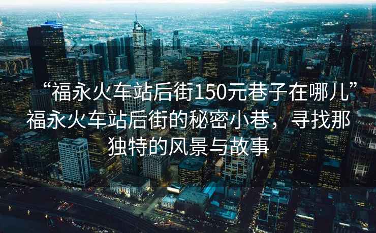 “福永火車站后街150元巷子在哪兒”福永火車站后街的秘密小巷，尋找那獨特的風景與故事