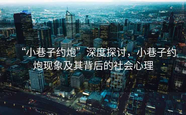 “小巷子約炮”深度探討，小巷子約炮現象及其背后的社會心理