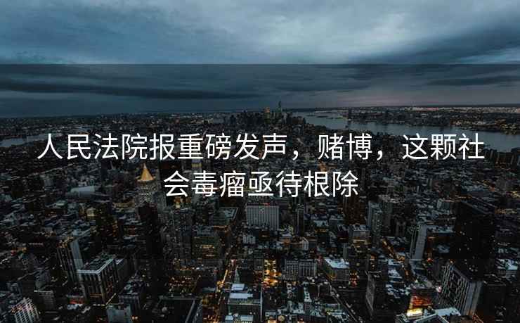 人民法院報重磅發(fā)聲，賭博，這顆社會毒瘤亟待根除