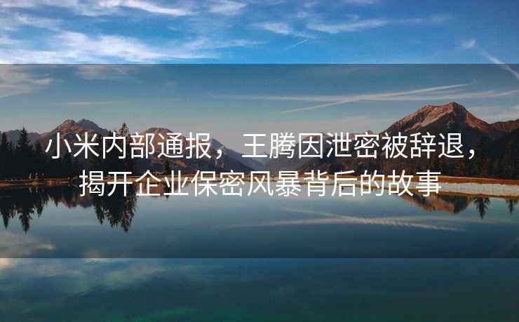小米內部通報，王騰因泄密被辭退，揭開企業保密風暴背后的故事