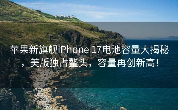 蘋果新旗艦iPhone 17電池容量大揭秘，美版獨占鰲頭，容量再創(chuàng)新高！