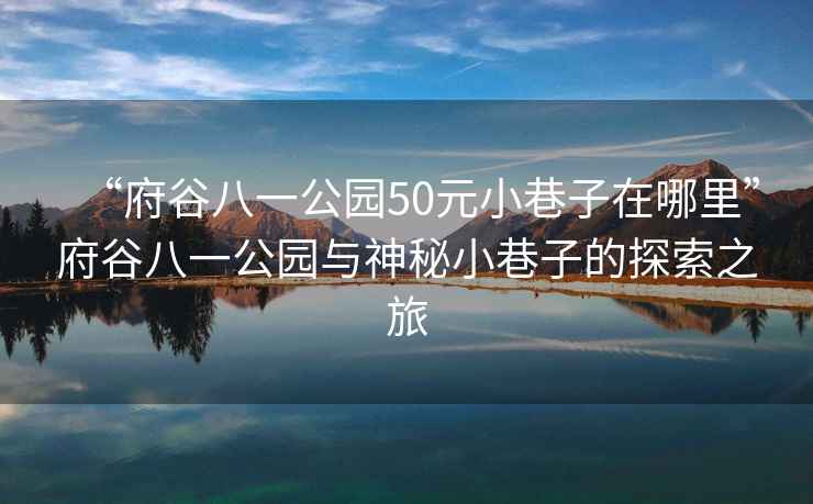 “府谷八一公園50元小巷子在哪里”府谷八一公園與神秘小巷子的探索之旅