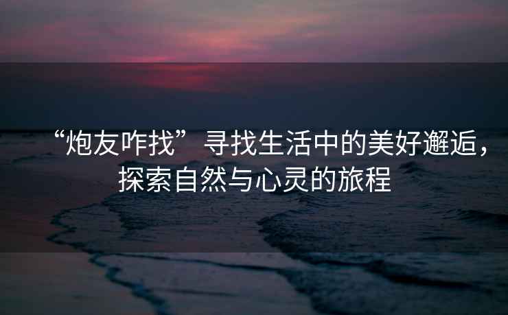 “炮友咋找”尋找生活中的美好邂逅，探索自然與心靈的旅程