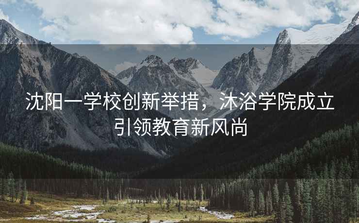 沈陽一學校創新舉措，沐浴學院成立引領教育新風尚